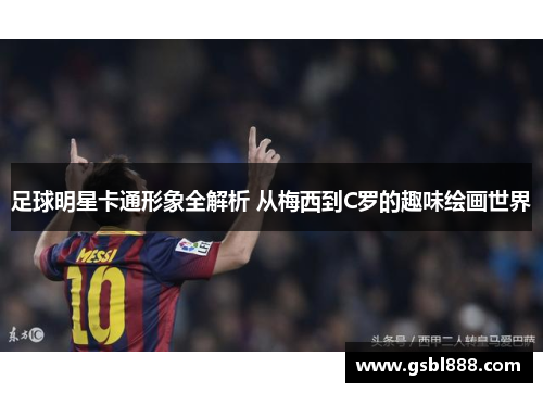 足球明星卡通形象全解析 从梅西到C罗的趣味绘画世界