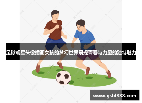 足球明星头像插画女孩的梦幻世界展现青春与力量的独特魅力