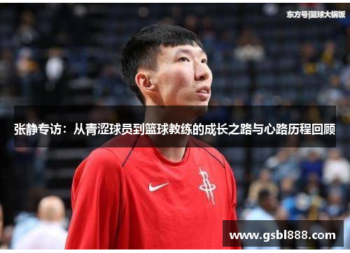 张静专访：从青涩球员到篮球教练的成长之路与心路历程回顾