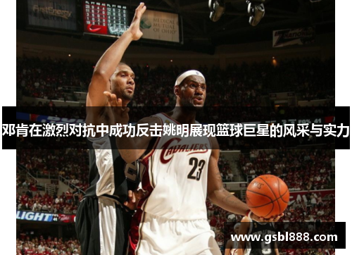 邓肯在激烈对抗中成功反击姚明展现篮球巨星的风采与实力