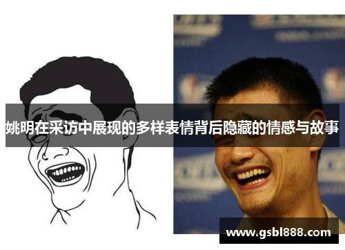 姚明在采访中展现的多样表情背后隐藏的情感与故事