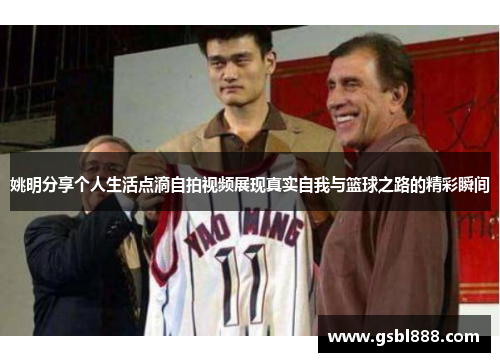姚明分享个人生活点滴自拍视频展现真实自我与篮球之路的精彩瞬间