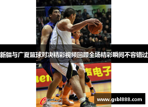 新疆与广夏篮球对决精彩视频回顾全场精彩瞬间不容错过