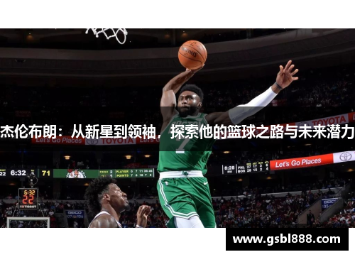 杰伦布朗：从新星到领袖，探索他的篮球之路与未来潜力